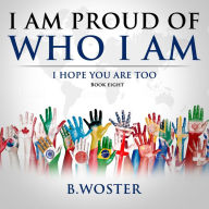 Title: I Am Proud of Who I Am: I hope you are too (Book eight), Author: B. Woster