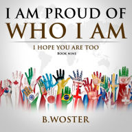 Title: I Am Proud of Who I Am: I hope you are too (Book Nine), Author: B Woster