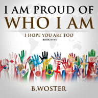 Title: I Am Proud of Who I Am: I hope you are too (Book Nine), Author: B. Woster