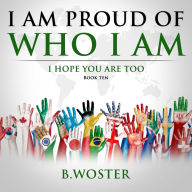 Title: I Am Proud of Who I Am: I hope you are too (Book Ten), Author: B Woster