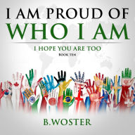 Title: I Am Proud of Who I Am: I hope you are too (Book Ten), Author: B. Woster
