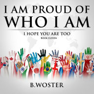 Title: I Am Proud of Who I Am: I hope you are too (Book 11), Author: B. Woster