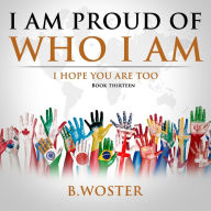 Title: I Am Proud of Who I Am: I hope you are too (Book 13), Author: B Woster