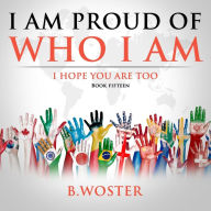 Title: I Am Proud of Who I Am: I hope you are too (Book 15), Author: B Woster