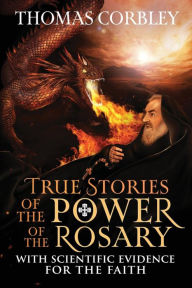 Title: True Stories of the Power of the Rosary: With Scientific Evidence For The Faith, Author: Thomas Corbley