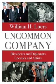 Title: Uncommon Company: Dissidents and Diplomats, Enemies and Artists, Author: William H. Luers