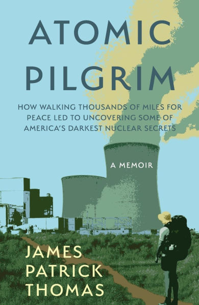Atomic Pilgrim: How Walking Thousands of Miles for Peace Led to Uncovering Some America's Darkest Nuclear Secrets