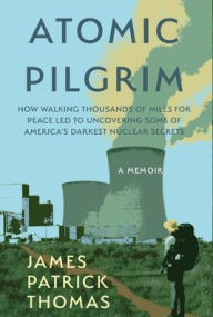 Download new books free Atomic Pilgrim: How Walking Thousands of Miles for Peace Led to Uncovering Some of America's Darkest Nuclear Secrets by James Patrick Thomas