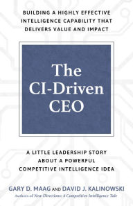 Title: The CI-Driven CEO: A Little Leadership Story About A Powerful Competitive Intelligence Idea, Author: Gary D. Maag