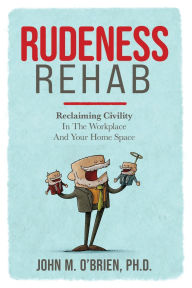 Title: Rudeness Rehab: Reclaiming Civility In The Workplace And Your Home Space, Author: John O'Brien