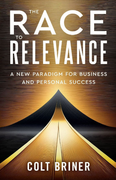 The Race To Relevance: A New Paradigm For Business And Personal Success