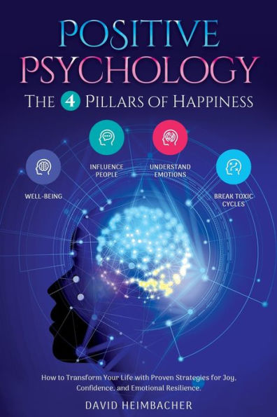 Positive Psychology - The 4 Pillars of Happiness: How to Transform Your Life with Proven Strategies for Joy, Confidence, and Emotional Resilience. Unlock Your Full Potential and Conquer Your Fears