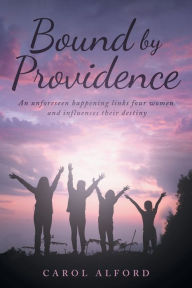 Title: Bound By Providence: An unforeseen happening links four women and influences their destiny, Author: Carol Alford