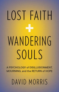 Title: Lost Faith and Wandering Souls: A Psychology of Disillusionment, Mourning, and the Return of Hope, Author: David Morris