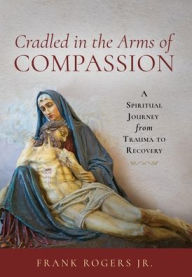 Book download online Cradled in the Arms of Compassion: A Spiritual Journey from Trauma to Recovery by Frank Rogers Jr.