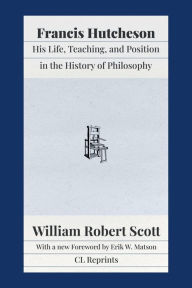 Title: Francis Hutcheson: His Life, Teaching, and Position in the History of Philosophy, Author: William Robert Scott