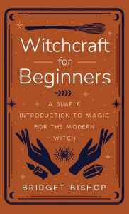 Title: Witchcraft for Beginners: A Simple Introduction to Magic for the Modern Witch, Author: Bridget Bishop