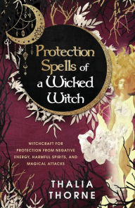 Title: Protection Spells of a Wicked Witch: Witchcraft for Protection from Negative Energy, Harmful Spirits, and Magical Attacks, Author: Thalia Thorne