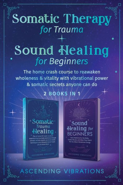 Somatic Therapy for Trauma & Sound Healing Beginners: (2 books 1) The Home Crash Course to Reawaken Wholeness Vitality With Vibrational Power Secrets Anyone Can Do