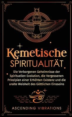 Kemetische Spiritualitï¿½t: die verborgenen Geheimnisse der spirituellen Evolution, vergessenen Prinzipien einer erhï¿½hten Existenz und uralte Weisheit des gï¿½ttlichen Einsseins