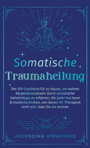 Title: Somatische Traumaheilung: Der DIY-Crashkurs fï¿½r zu Hause, um wahres Kï¿½rperbewusstsein durch somatische Geheimtipps zu erfahren, die jeder tun kann & Insidertechniken, von denen Ihr Therapeut nicht will, dass Sie sie kennen, Author: Ascending Vibrations