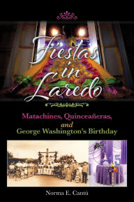 Title: Fiestas in Laredo: Matachines, Quinceaneras, and George Washington's Birthday, Author: Norma E. Cantú