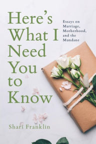 Title: Here's What I Need You to Know: Essays on Marriage, Motherhood, and the Mundane, Author: Shari Franklin