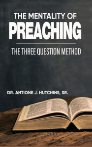 Title: The Mentality of Preaching: The Three-Question Method: The Three-Question Method: The Three-Question Method: The Three-Question Method, Author: Dr. Antione J Hutchins