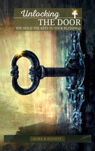 Title: Unlocking the Door: You Hold the Keys to Your Blessings, Author: Alma K Elliott