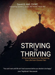 Title: Striving to Thriving: A Practical Resource for Reclaiming Your Life from Chronic Pain, Author: David B. Hall
