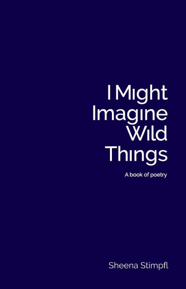 I Might Imagine Wild Things (A book of poetry)