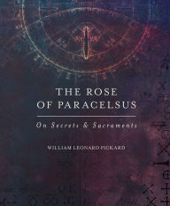 Title: The Rose of Paracelsus: On Secrets & Sacraments, Author: William Leonard Pickard