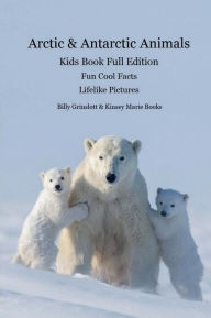 Title: Arctic & Antarctic Animals Full Edition Kids Book: Lifelike Pictures and Cool Fun Facts about the Animals from the Frozen World, Author: Billy Grinslott