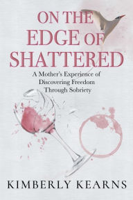 Title: On the Edge of Shattered: A Mother's Experience of Discovering Freedom Through Sobriety, Author: Kimberly Kearns