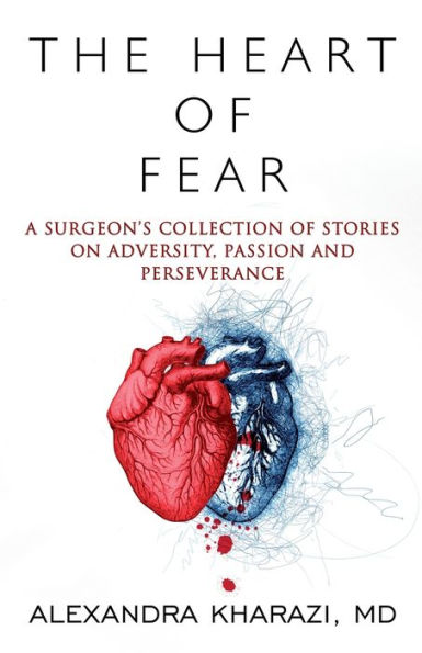 The Heart of Fear: A Surgeon's Collection Stories on Adversity, Passion and Perseverance