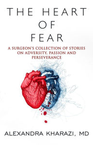 Title: The Heart of Fear: A Surgeon's Collection of Stories on Adversity, Passion and Perseverance, Author: M.D. Alexandra Kharazi