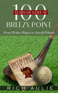 Title: 100 Years of Golf at Breezy Point: From Walter Hagen to Arnold Palmer, Author: Rich Aulie