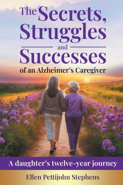 The Secrets, Struggles and Successes of an Alzheimer's Caregiver: A daughter's twelve-year journey