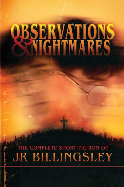 Observations and Nightmares: The Complete Short Fiction of JR Billingsley: