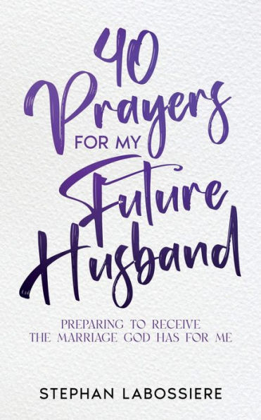 40 Prayers for My Future Husband: Preparing to Receive the Marriage God Has for Me