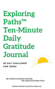 Title: Exploring PathsT Daily Ten-Minute Morning Gratitude Journal - 30 Day Challenge for Teens: Be Grateful and Boost Creativity, Set Goals and Achieve Them, Author: Katherine Elizabeth Long