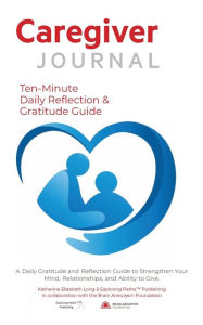 Title: Caregiver Journal Daily Ten-Minute Reflection & Gratitude Guide: A Daily Gratitude and Reflection Guide to Strengthen Your Mind, Relationships, and Ability to Give., Author: Katherine Elizabeth Long