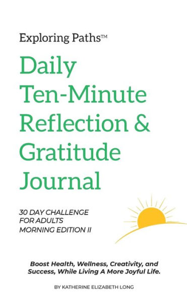 Exploring Paths(TM) Ten-Minute Daily Reflection & Gratitude Journal 30 Day Challenge for Adults Morning Edition II: Boost Health, Wellness, and Creativity, While Living a More Joyful Life.