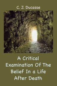 Title: A Critical Examination of the Belief in a Life After Death, Author: C J Ducasse