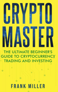 Title: Crypto Master: The Ultimate Beginner's Guide to Cryptocurrency Trading and Investing, Author: Frank Miller
