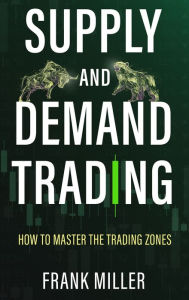 Title: Supply and Demand Trading: How To Master The Trading Zones, Author: Frank Miller