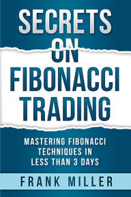 Title: Secrets on Fibonacci Trading: Mastering Fibonacci Techniques In Less Than 3 Days, Author: Frank Miller