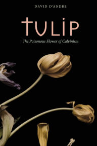 Title: Tulip: The Poisonous Flower of Calvinism, Author: David D'Andre