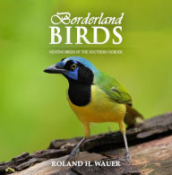 Title: Borderland Birds: Nesting Birds of the Southern Border, Author: Roland H. Wauer