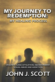 Title: My Journey to Redemption: Violence, Gang, Affiliation, Abandonment, Sexual Abuse and Addiction, Author: John Scott